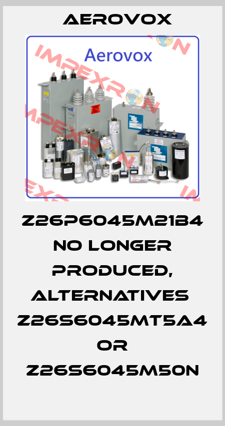 Z26P6045M21B4 no longer produced, alternatives  Z26S6045MT5A4 or Z26S6045M50N Aerovox